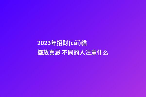 2023年招財(cái)貓擺放喜忌 不同的人注意什么